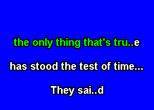 the only thing that's tru..e

has stood the test of time...

They sai..d