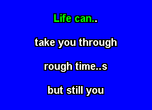 Life can..
take you through

rough time..s

but still you