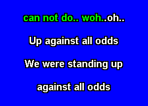 can not do.. woh..oh..

Up against all odds

We were standing up

against all odds