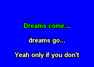 Dreams come...

dreams go...

Yeah only if you don't