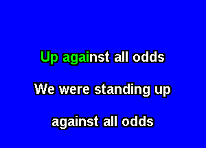 Up against all odds

We were standing up

against all odds