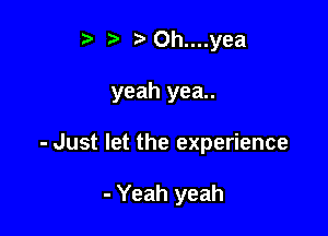 ? ?'Oh....yea

yeah yea..

- Just let the experience

- Yeah yeah