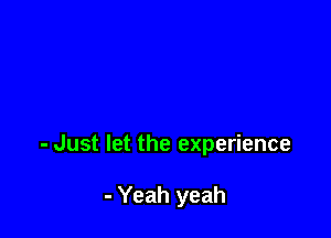 - Just let the experience

- Yeah yeah