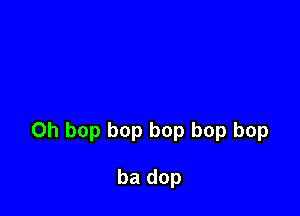 0h bop bop bop bop bop

ba dop