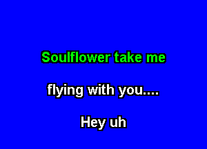 Soulflower take me

flying with you....

Hey uh