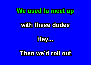 We used to meet up

with these dudes
Hey...

Then we'd roll out