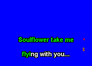 Soulflower take me

flying with you...