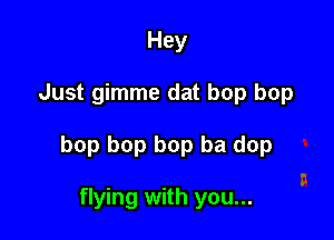 Hey

Just gimme dat bop bop

bop bop bop ba dop

flying with you...