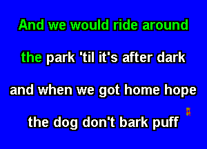 And we would ride around
the park 'til it's after dark
and when we got home hope

the dog don't bark puff