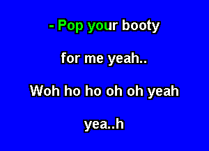 - Pop your booty

for me yeah..

Woh ho ho oh oh yeah

yea..h