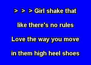 2t r) t Girl shake that
like there's no rules

Love the way you move

in them high heel shoes