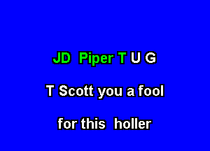 JD Piper T u G

T Scott you a fool

for this holler