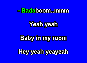 - Badaboom..mmm
Yeah yeah

Baby in my room

Hey yeah yeayeah