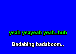 yeah yeayeah yeah..huh

Badabing badaboom..