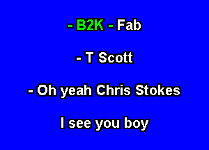 - BZK - Fab
- T Scott

- Oh yeah Chris Stokes

I see you boy