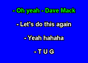 - Oh yeah - Dave Mack

- Let's do this again
- Yeah hahaha

-TUG