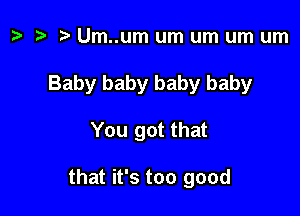 z. re Um..um um um um um

Baby baby baby baby

You got that

that it's too good