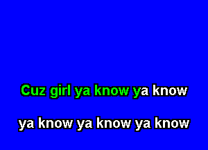 Cuz girl ya know ya know

ya know ya know ya know