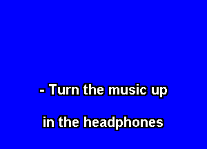 - Turn the music up

in the headphones