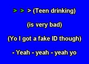 .v t) (Teen drinking)

(is very bad)

(Yo I got a fake ID though)

- Yeah - yeah - yeah yo