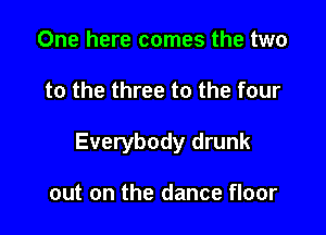 One here comes the two

to the three to the four

Everybody drunk

out on the dance floor