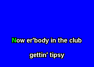 Now er'body in the club

gettin' tipsy