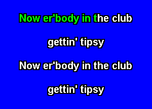 Now er'body in the club
gettin' tipsy

Now er'body in the club

gettin' tipsy