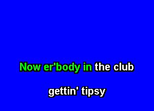 Now er'body in the club

gettin' tipsy