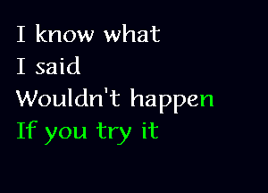 I know what
I said

Wouldn't happen
If you try it