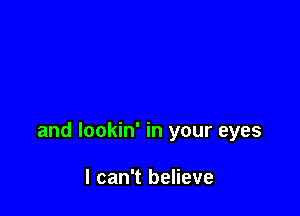 and lookin' in your eyes

I can't believe