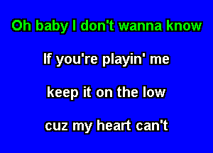 Oh baby I don't wanna know

If you're playin' me
keep it on the low

cuz my heart can't