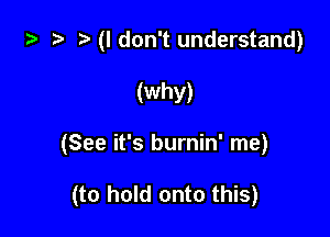 za 2? ?'(Idon't understand)

(why)

(See it's burnin' me)

(to hold onto this)