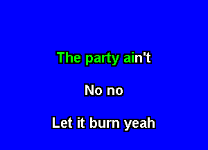 The party ain't

No no

Let it burn yeah