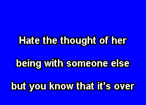 Hate the thought of her

being with someone else

but you know that it's over