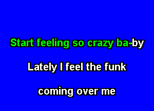 Start feeling so crazy ba-by

Lately I feel the funk

coming over me
