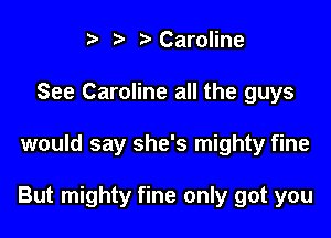 t' l t) Caroline
See Caroline all the guys

would say she's mighty fine

But mighty fine only got you