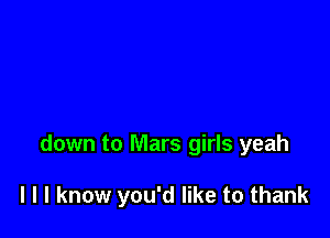 down to Mars girls yeah

I l I know you'd like to thank