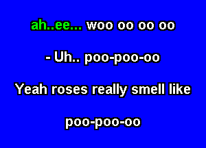 ah..ee... woo oo oo oo

- Uh.. poo-poo-oo

Yeah roses really smell like

poo-poo-oo