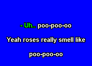 - Uh.. poo-poo-oo

Yeah roses really smell like

poo-poo-oo