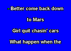 - Better come back down
to Mars

Girl quit chasin' cars

What happen when the