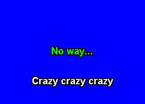 No way...

Crazy crazy crazy