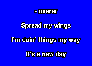 - nearer

Spread my wings

Pm doiw things my way

lPs a new day
