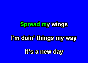 Spread my wings

Pm doiw things my way

lPs a new day