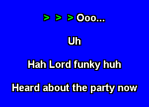 Uh

Hah Lord funky huh

Heard about the party now