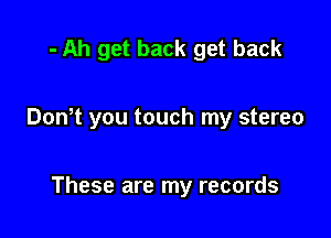 - Ah get back get back

Don't you touch my stereo

These are my records