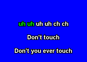 uh uh uh uh ch ch

Don t touch

Don t you ever touch