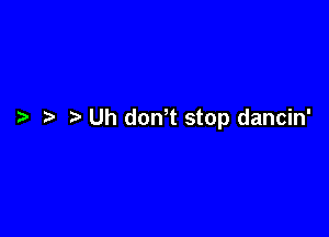 ?a Uh dowt stop dancin'