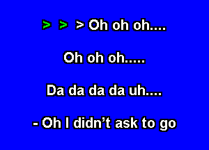 r t' Oh oh oh....
Oh oh oh .....

Da da da da uh....

- Oh I didn't ask to go