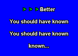 t' r'Better

You should have known

You should have known

known...