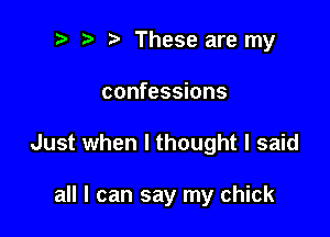 ? '5' These are my

confessions

Just when I thought I said

all I can say my chick